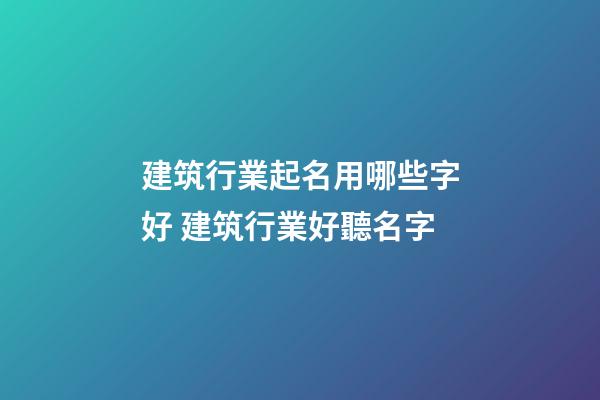 建筑行業起名用哪些字好 建筑行業好聽名字-第1張-公司起名-玄機派